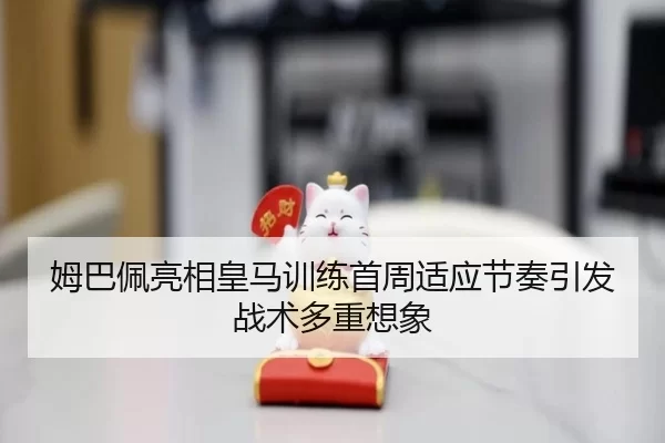 姆巴佩亮相皇马训练首周适应节奏引发战术多重想象